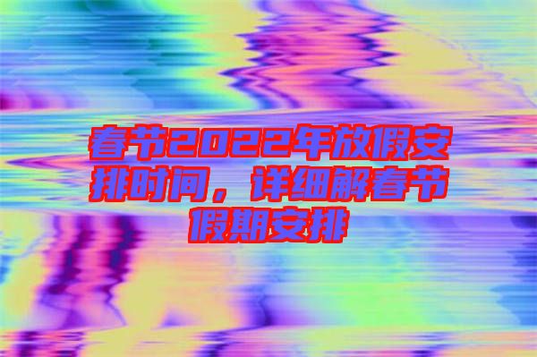 春節2022年放假安排時間，詳細解春節假期安排
