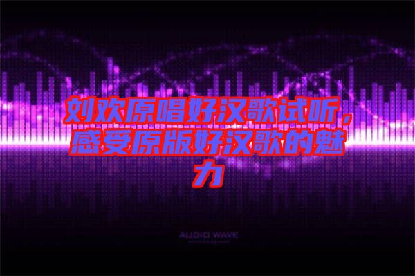 劉歡原唱好漢歌試聽，感受原版好漢歌的魅力