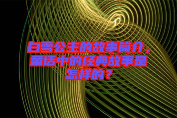 白雪公主的故事簡介，童話中的經典故事是怎樣的？
