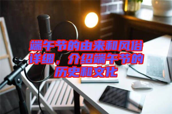 端午節的由來和風俗詳細，介紹端午節的歷史和文化