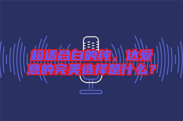 超適合白的純，達(dá)愛(ài)意的完美選擇是什么？