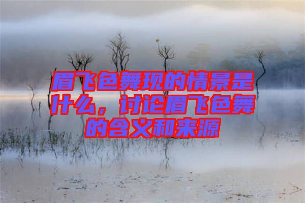 眉飛色舞現的情景是什么，討論眉飛色舞的含義和來源