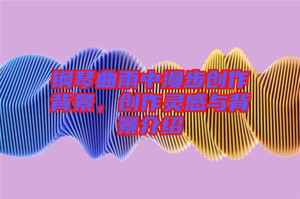 鋼琴曲雨中漫步創(chuàng)作背景，創(chuàng)作靈感與背景介紹