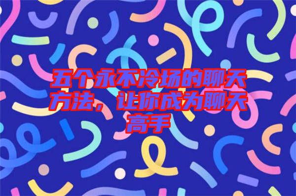 五個永不冷場的聊天方法，讓你成為聊天高手