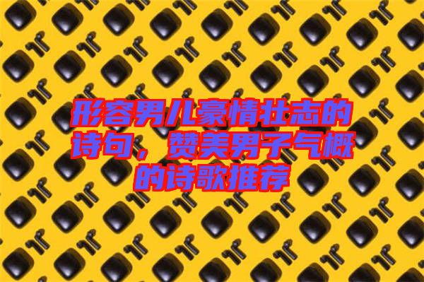 形容男兒豪情壯志的詩句，贊美男子氣概的詩歌推薦