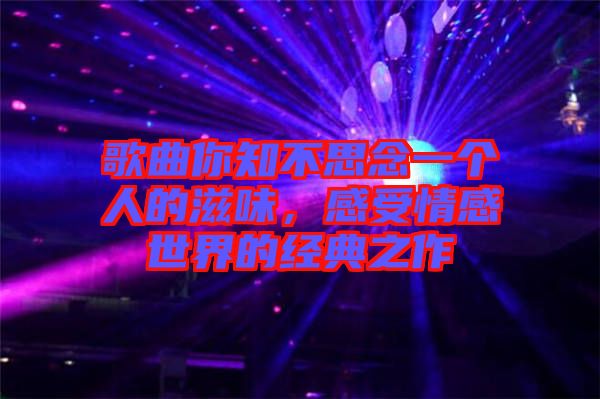 歌曲你知不思念一個人的滋味，感受情感世界的經典之作