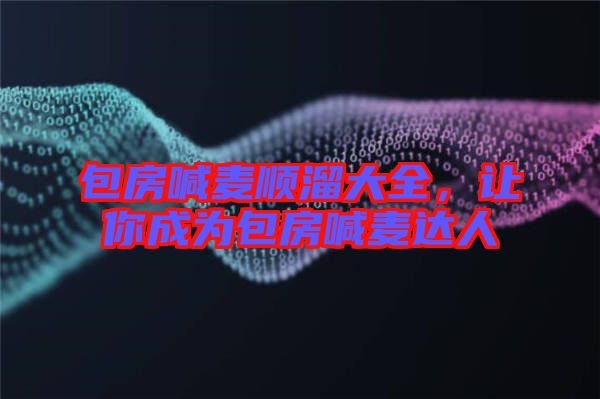 包房喊麥順溜大全，讓你成為包房喊麥達人