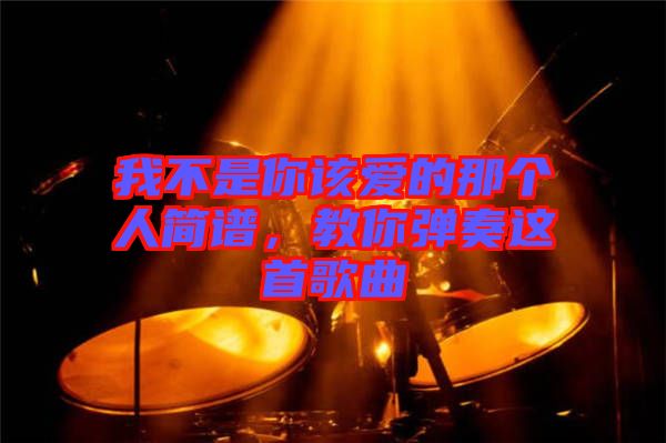 我不是你該愛的那個人簡譜，教你彈奏這首歌曲