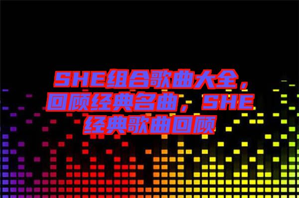 SHE組合歌曲大全，回顧經典名曲，SHE經典歌曲回顧
