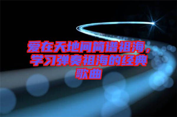 愛在天地間簡譜祖海，學習彈奏祖海的經典歌曲