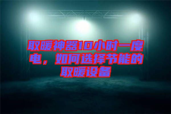 取暖神器10小時一度電，如何選擇節能的取暖設備