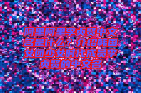 阿里阿里李貞賢中文名是什么？介紹韓國女團(tuán)少女時(shí)代成員李貞賢的中文名