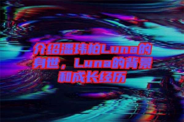 介紹潘瑋柏Luna的身世，Luna的背景和成長經歷