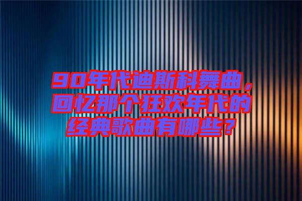 90年代迪斯科舞曲，回憶那個狂歡年代的經典歌曲有哪些？