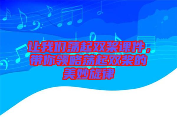 讓我們蕩起雙槳課件，帶你領略蕩起雙槳的美妙旋律