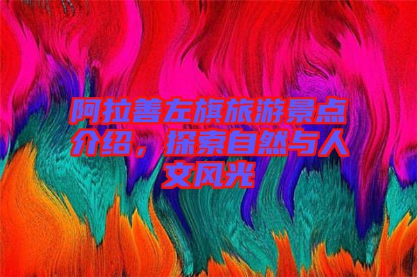阿拉善左旗旅游景點介紹，探索自然與人文風光