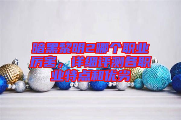暗黑黎明2哪個(gè)職業(yè)厲害，詳細(xì)評(píng)測(cè)各職業(yè)特點(diǎn)和優(yōu)劣
