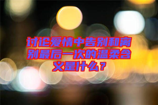討論愛情中告別和離別最后一次的溫柔含義是什么？