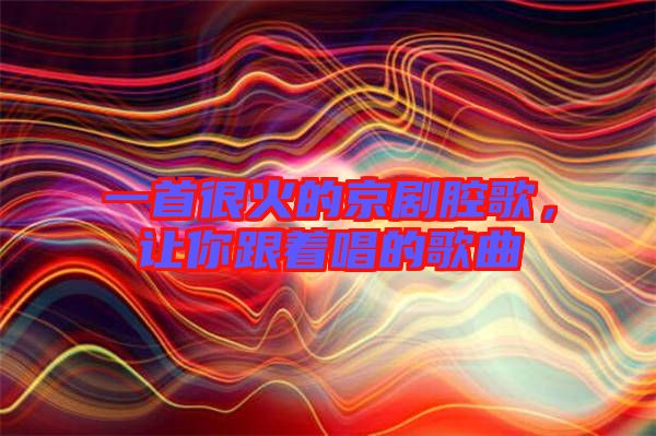 一首很火的京劇腔歌，讓你跟著唱的歌曲