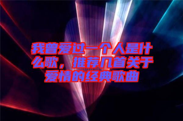 我曾愛過一個(gè)人是什么歌，推薦幾首關(guān)于愛情的經(jīng)典歌曲