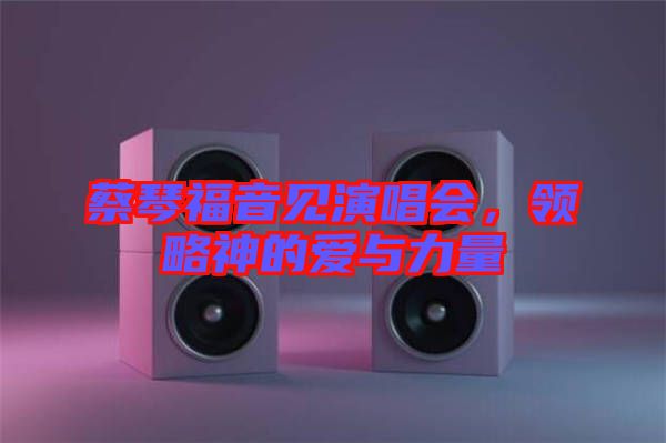 蔡琴福音見演唱會，領略神的愛與力量