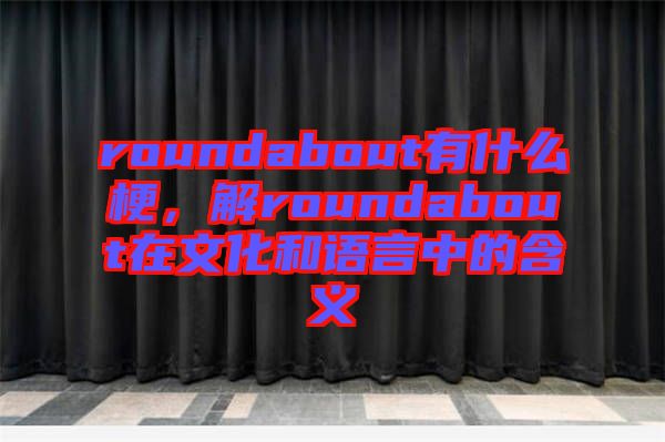 roundabout有什么梗，解roundabout在文化和語言中的含義