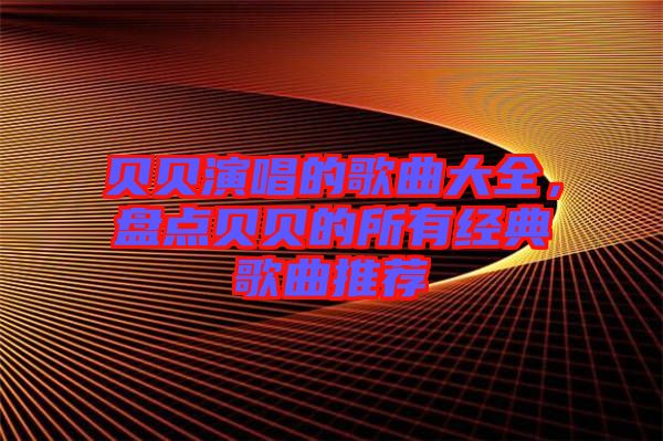 貝貝演唱的歌曲大全，盤點貝貝的所有經典歌曲推薦