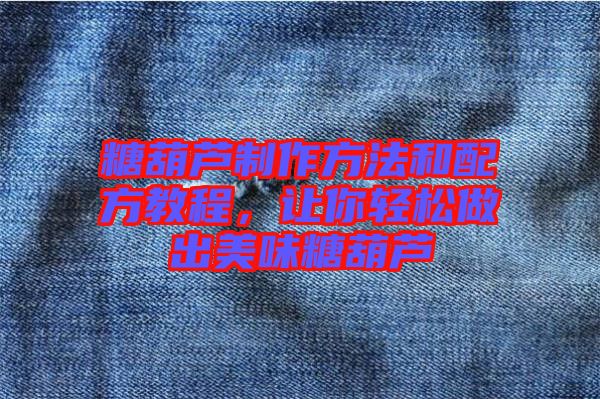 糖葫蘆制作方法和配方教程，讓你輕松做出美味糖葫蘆