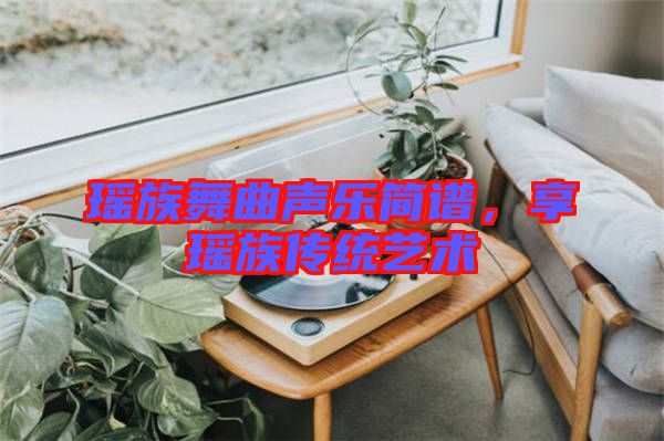 瑤族舞曲聲樂簡譜，享瑤族傳統藝術