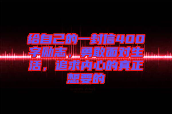 給自己的一封信400字勵志，勇敢面對生活，追求內心的真正想要的