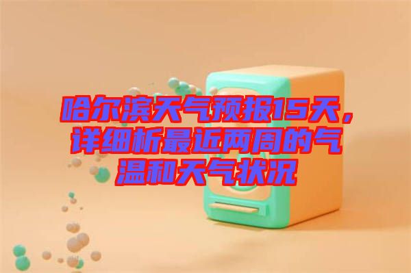 哈爾濱天氣預報15天，詳細析最近兩周的氣溫和天氣狀況