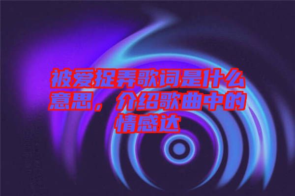 被愛捉弄歌詞是什么意思，介紹歌曲中的情感達