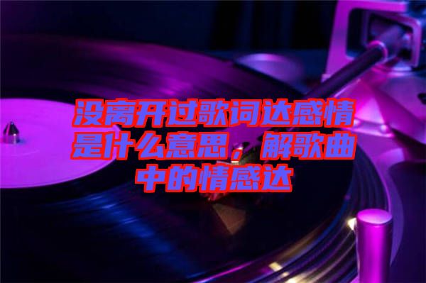 沒離開過歌詞達(dá)感情是什么意思，解歌曲中的情感達(dá)