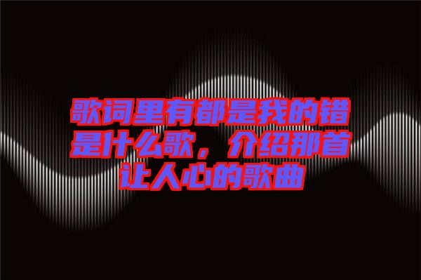 歌詞里有都是我的錯是什么歌，介紹那首讓人心的歌曲