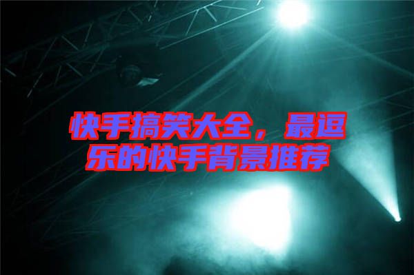 快手搞笑大全，最逗樂的快手背景推薦
