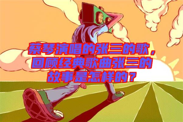 蔡琴演唱的張三的歌，回顧經典歌曲張三的故事是怎樣的？