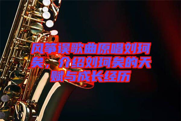 風箏誤歌曲原唱劉珂矣，介紹劉珂矣的天賦與成長經歷