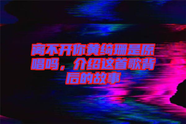 離不開你黃綺珊是原唱嗎，介紹這首歌背后的故事