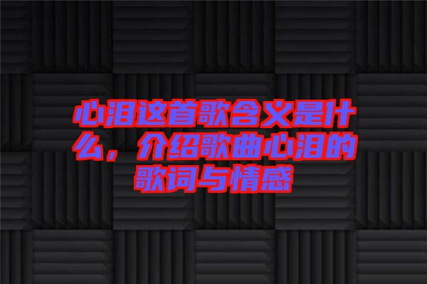心淚這首歌含義是什么，介紹歌曲心淚的歌詞與情感