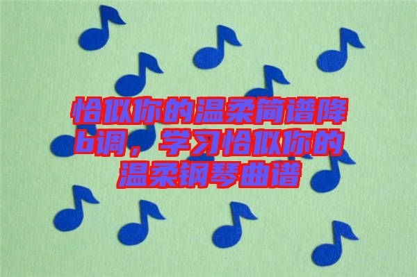 恰似你的溫柔簡譜降b調，學習恰似你的溫柔鋼琴曲譜