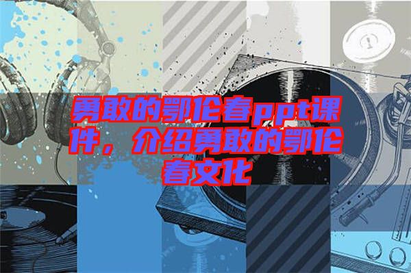勇敢的鄂倫春ppt課件，介紹勇敢的鄂倫春文化