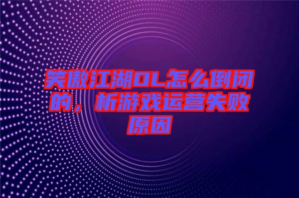 笑傲江湖OL怎么倒閉的，析游戲運營失敗原因