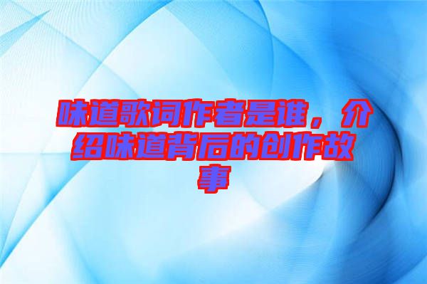 味道歌詞作者是誰，介紹味道背后的創作故事