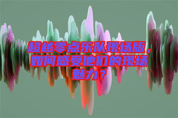 超越零點樂隊現場版，如何感受他們的現場魅力？