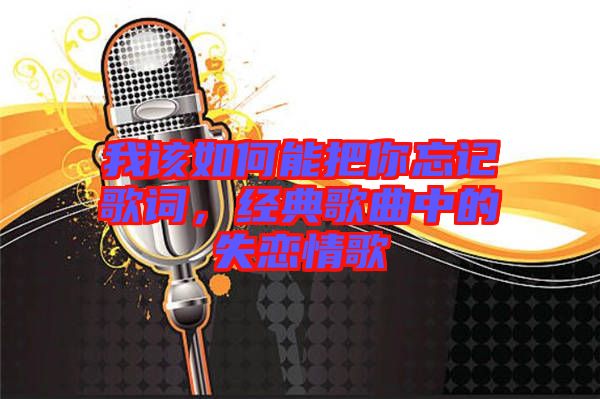我該如何能把你忘記歌詞，經(jīng)典歌曲中的失戀情歌