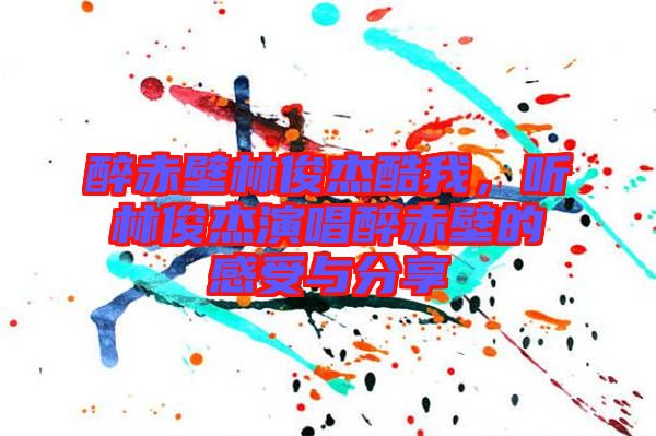 醉赤壁林俊杰酷我，聽林俊杰演唱醉赤壁的感受與分享