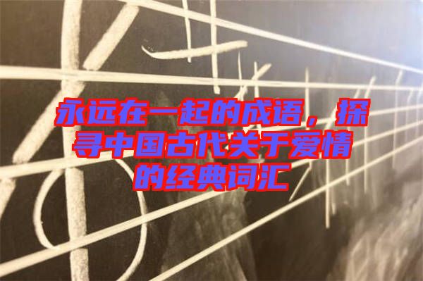 永遠(yuǎn)在一起的成語，探尋中國古代關(guān)于愛情的經(jīng)典詞匯