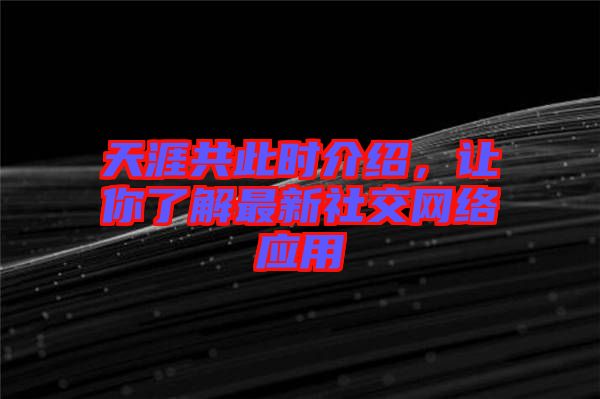 天涯共此時介紹，讓你了解最新社交網(wǎng)絡(luò)應(yīng)用