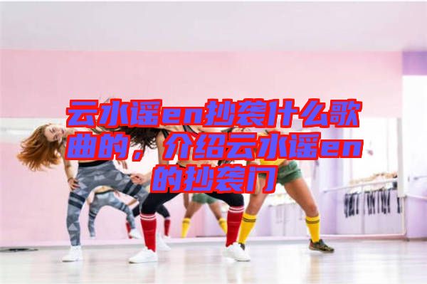 云水謠en抄襲什么歌曲的，介紹云水謠en的抄襲門