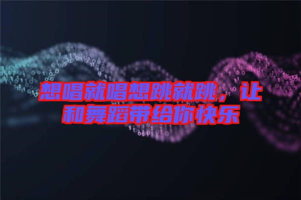 想唱就唱想跳就跳，讓和舞蹈帶給你快樂